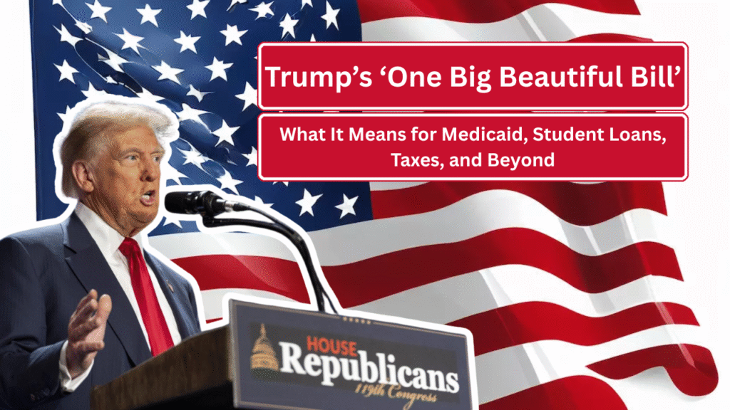 Trump’s ‘One Big Beautiful Bill’: What It Means for Medicaid, Student Loans, Taxes, and Beyond